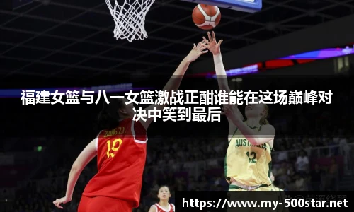 福建女篮与八一女篮激战正酣谁能在这场巅峰对决中笑到最后