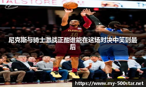 尼克斯与骑士激战正酣谁能在这场对决中笑到最后
